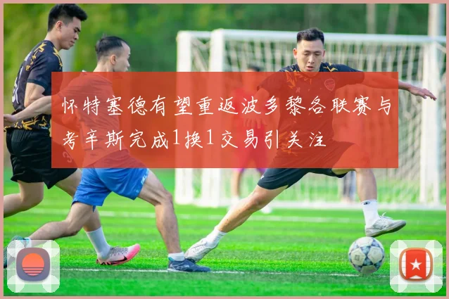 怀特塞德有望重返波多黎各联赛与考辛斯完成1换1交易引关注
