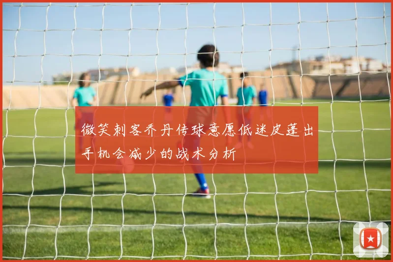微笑刺客乔丹传球意愿低迷皮蓬出手机会减少的战术分析