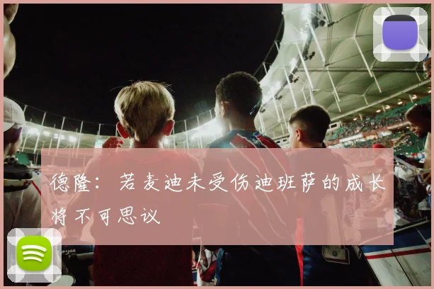 德隆：若麦迪未受伤迪班萨的成长将不可思议