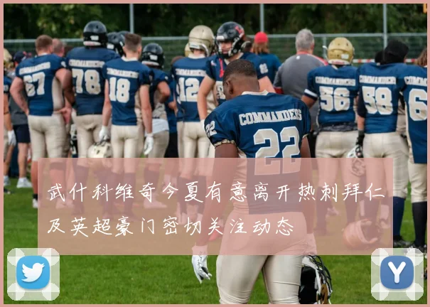 武什科维奇今夏有意离开热刺拜仁及英超豪门密切关注动态