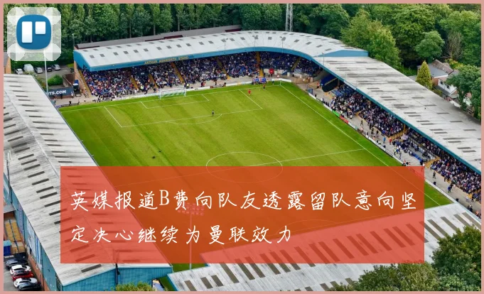 英媒报道B费向队友透露留队意向坚定决心继续为曼联效力