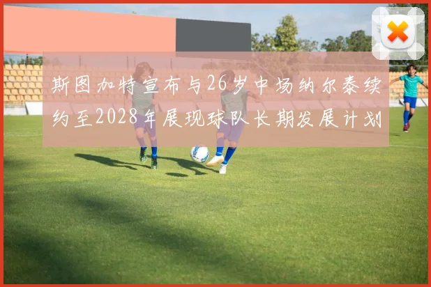 斯图加特宣布与26岁中场纳尔泰续约至2028年展现球队长期发展计划