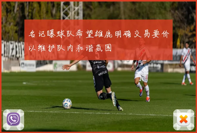 名记曝球队希望雄鹿明确交易要价以维护队内和谐氛围