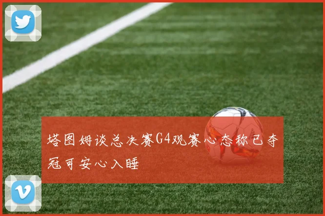 塔图姆谈总决赛G4观赛心态称已夺冠可安心入睡