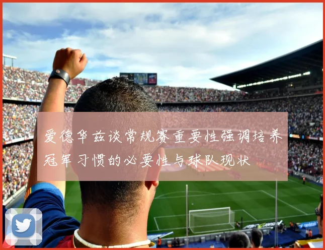 爱德华兹谈常规赛重要性强调培养冠军习惯的必要性与球队现状