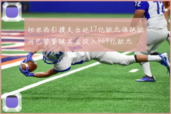 切尔西引援支出达17亿欧元领跑欧洲巴黎紧随其后投入969亿欧元