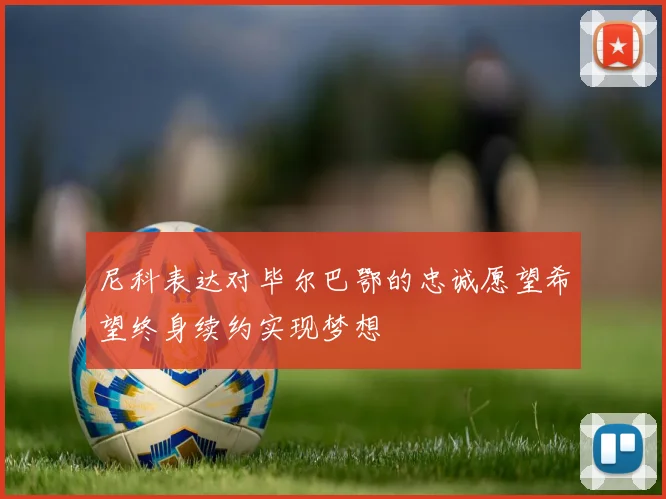 尼科表达对毕尔巴鄂的忠诚愿望希望终身续约实现梦想