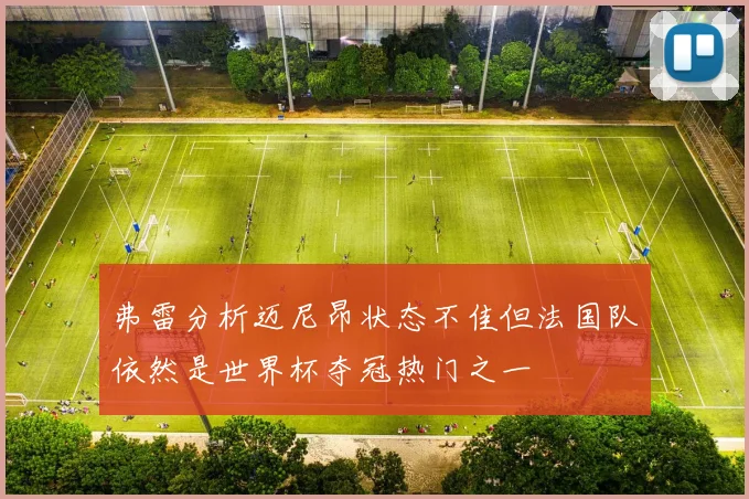 弗雷分析迈尼昂状态不佳但法国队依然是世界杯夺冠热门之一