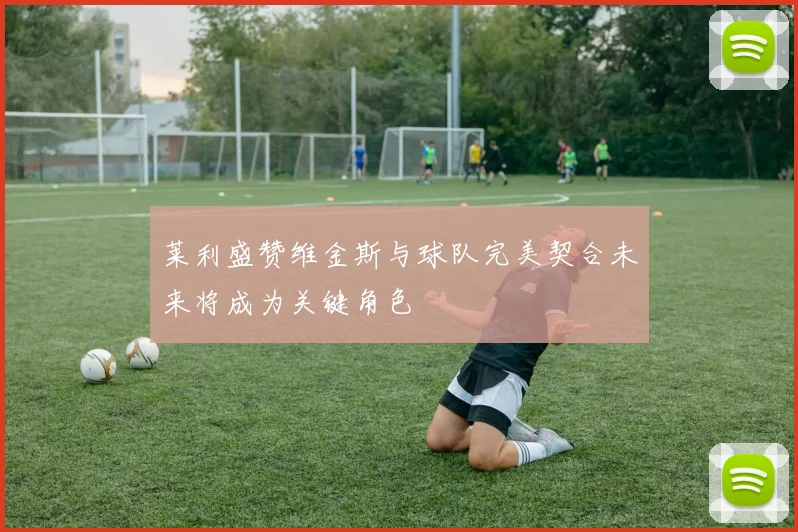 莱利盛赞维金斯与球队完美契合未来将成为关键角色