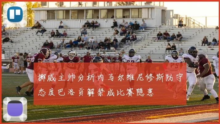 挪威主帅分析内马尔维尼修斯防守态度巴洛贡解禁成比赛隐患