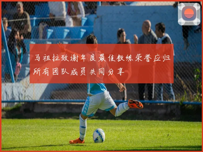 马祖拉致谢年度最佳教练荣誉应归所有团队成员共同分享
