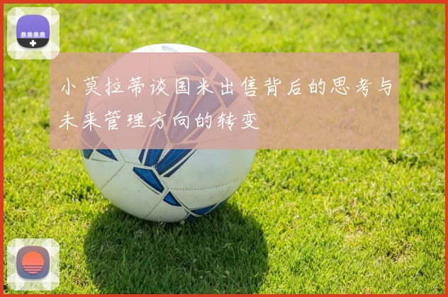 小莫拉蒂谈国米出售背后的思考与未来管理方向的转变