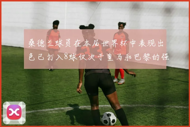 桑德兰球员在本届世界杯中表现出色已打入8球仅次于皇马和巴黎的强劲表现