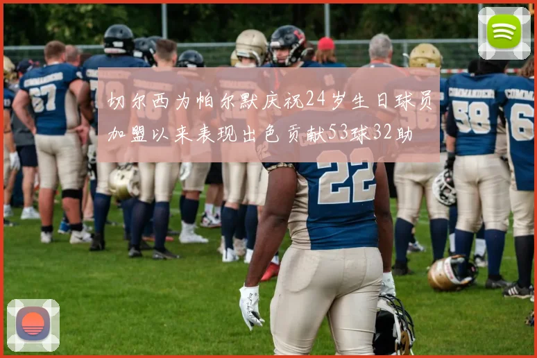 切尔西为帕尔默庆祝24岁生日球员加盟以来表现出色贡献53球32助
