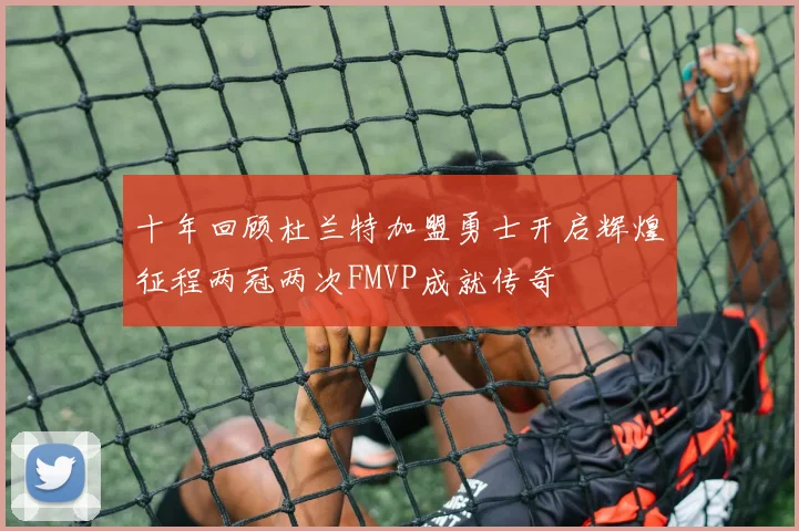 十年回顾杜兰特加盟勇士开启辉煌征程两冠两次FMVP成就传奇