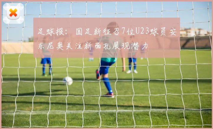 足球报：国足新征召7位U23球员安东尼奥关注新面孔展现潜力