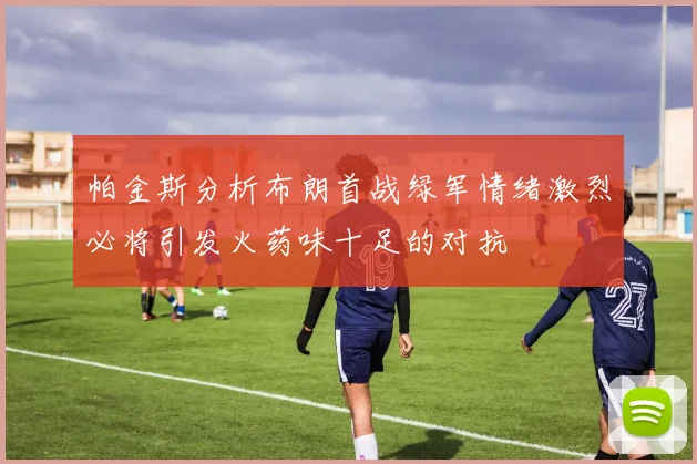 帕金斯分析布朗首战绿军情绪激烈必将引发火药味十足的对抗