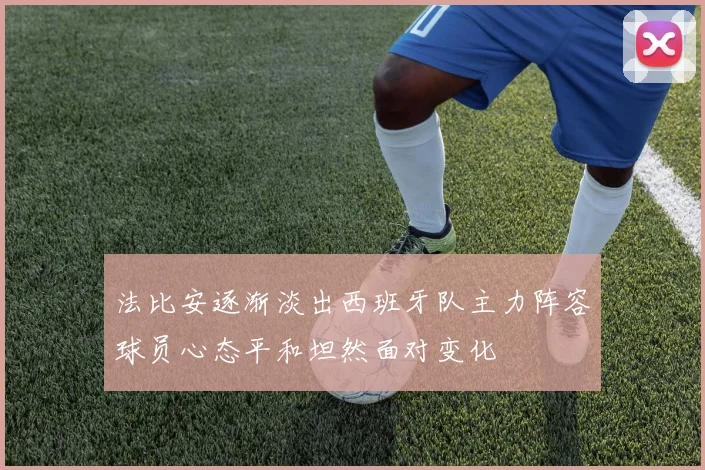法比安逐渐淡出西班牙队主力阵容球员心态平和坦然面对变化