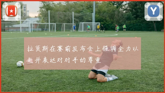 拉莫斯在赛前发布会上强调全力以赴并表达对对手的尊重