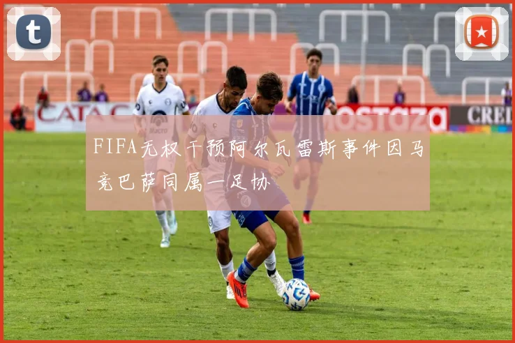 FIFA无权干预阿尔瓦雷斯事件因马竞巴萨同属一足协