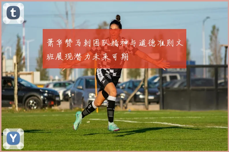 萧华赞马刺团队精神与道德准则文班展现潜力未来可期